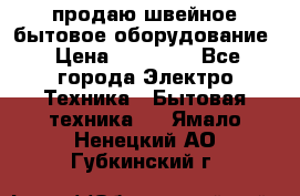 продаю швейное бытовое оборудование › Цена ­ 78 000 - Все города Электро-Техника » Бытовая техника   . Ямало-Ненецкий АО,Губкинский г.